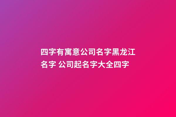 四字有寓意公司名字黑龙江名字 公司起名字大全四字-第1张-公司起名-玄机派